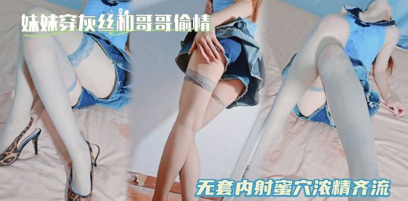 51原创狂情哥哥 调教穿灰丝的妹妹 无套内射蜜穴浓精齐流 差点被嫂子发现和哥哥偷情！-51吃瓜网