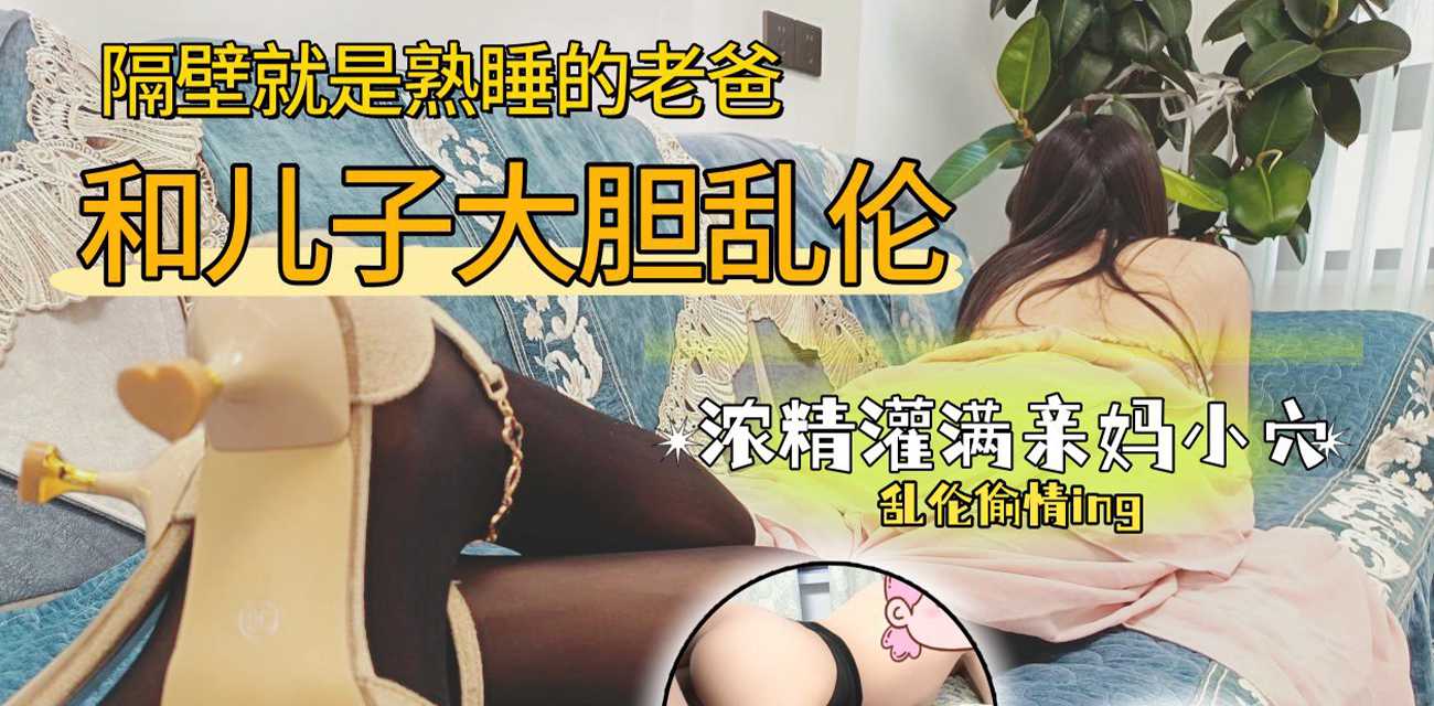51原创绿母少年阿宾 隔壁就是熟睡的老爸 儿子爆操叫给他们听 浓精灌满亲妈小穴 - 51吃瓜网-51吃瓜网