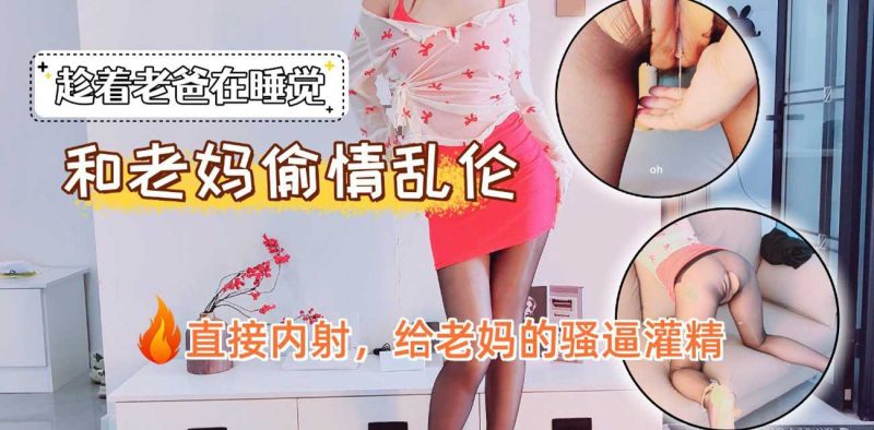 51原创绿母少年阿宾 老爸在睡觉老妈和我偷情乱伦 直接内射精液灌满老妈骚逼！-51吃瓜网