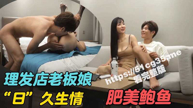 大神酒店约炮极品理发店老板娘 高挑少妇 大奶子肥美鲍鱼  完美型炮架 日久生情 出道以来最高质量！-51吃瓜网