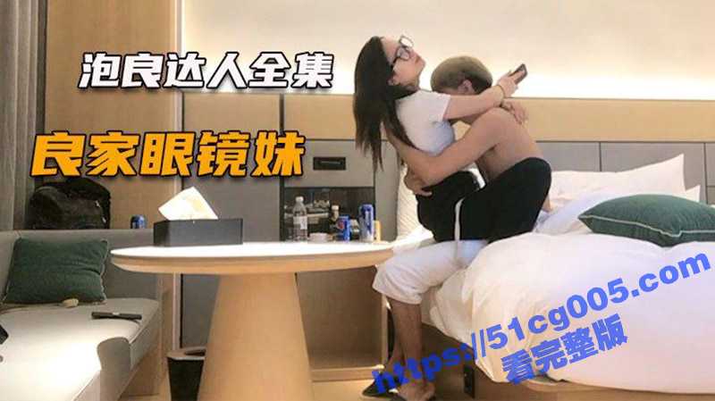 泡良达人约良家眼镜妹 到酒店喝酒吃串 几次想上手却被拒绝 最后犹豫再三还是被拿下！-51吃瓜网