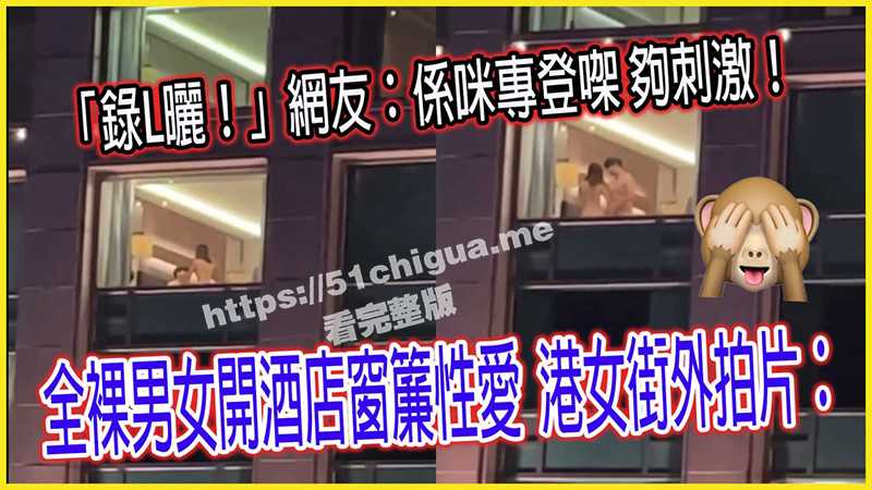香港 全裸男女找刺激 酒店不关窗帘啪啪啪 港女街头现场拍片欢呼-51吃瓜网