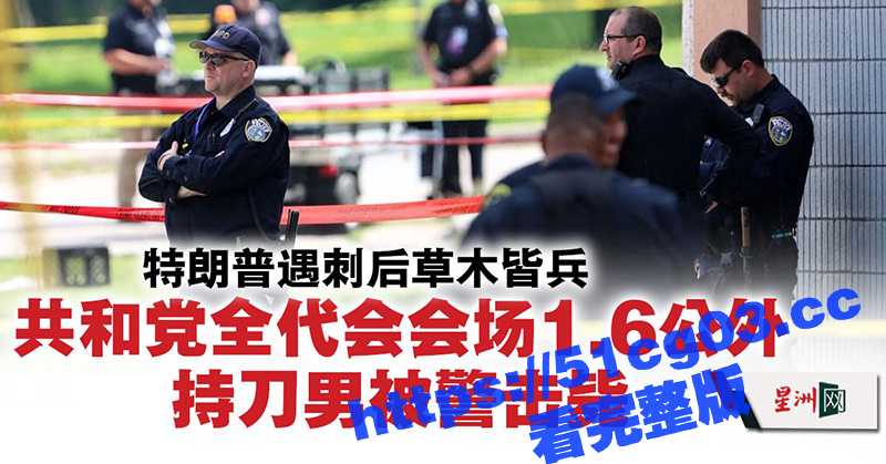 特朗普遇刺后草木皆兵 共和党代表大会周围 持刀男子被特勤局当场击毙！-51吃瓜网