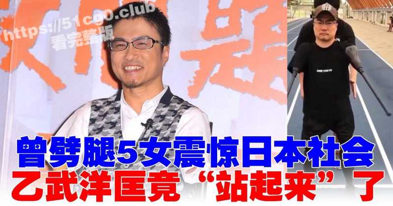 岛国奇男子 极品渣男人棍 乙武洋匡 没有腿依然阻止不了劈腿的步伐 婚内15年出轨50人!-51吃瓜网